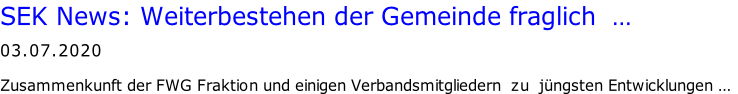 SEK News: Weiterbestehen der Gemeinde fraglich  …   03.07.2020  Zusammenkunft der FWG Fraktion und einigen Verbandsmitgliedern  zu  jüngsten Entwicklungen …